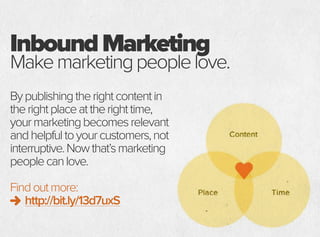 InboundMarketing
Makemarketingpeoplelove.
Bypublishingtherightcontentin
therightplaceattherighttime,
yourmarketingbecomesrelevant
andhelpfultoyourcustomers,not
interruptive.Nowthat’smarketing
peoplecanlove.
Findoutmore:
http://bit.ly/13d7uxS
 