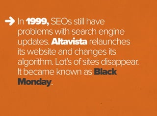 In1999,SEOsstillhave
problemswithsearchengine
updates.Altavistarelaunches
itswebsiteandchangesits
algorithm.Lot’sofsitesdisappear.
ItbecameknownasBlack
Monday.
 