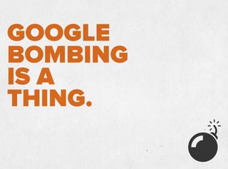 GOOGLE
BOMBING
IS A
THING.
 