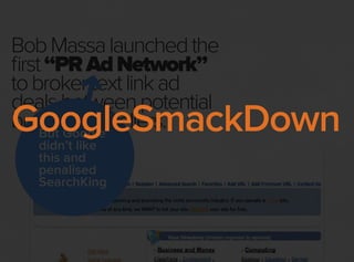 BobMassalaunchedthe
first“PRAdNetwork”
tobrokertextlinkad
dealsbetweenpotential
buyersandsellers.But Google
didn’t like
this and
penalised
SearchKing
GoogleSmackDown
 