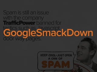 Spamisstillanissue
withthecompany
TrafficPowerbannedfor
tacticssuchasJavascript
mouseoverredirectsand
doorwaypages.
GoogleSmackDown
 