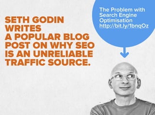 SETH GODIN
WRITES
A POPULAR BLOG
POST ON WHY SEO
IS AN UNRELIABLE
TRAFFIC SOURCE.
The Problem with
Search Engine
Optimisation
http://bit.ly/1bnqOz
 