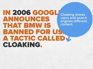 IN 2006 GOOGLE
ANNOUNCES
THAT BMW IS
BANNED FOR USING
A TACTIC CALLED
CLOAKING.
Cloaking shows
users and search
engines different
content.
 