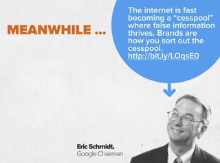 MEANWHILE …
EricSchmidt,
GoogleChairman
The internet is fast
becoming a “cesspool”
where false information
thrives. Brands are
how you sort out the
cesspool.
http://bit.ly/LOqsE0
 