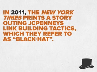 IN 2011, THE NEW YORK
TIMES PRINTS A STORY
OUTING JCPENNEYS
LINK BUILDING TACTICS,
WHICH THEY REFER TO
AS “BLACK-HAT”.
 