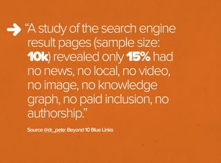 “Astudyofthesearchengine
resultpages(samplesize:
10k)revealedonly15%had
nonews,nolocal,novideo,
noimage,noknowledge
graph,nopaidinclusion,no
authorship.”
Source@dr_pete:Beyond10BlueLinks
 