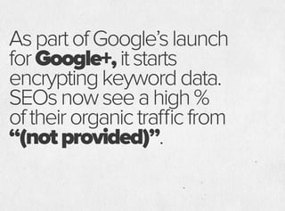 AspartofGoogle’slaunch
forGoogle+,itstarts
encryptingkeyworddata.
SEOsnowseeahigh%
oftheirorganictrafficfrom
“(notprovided)”.
 