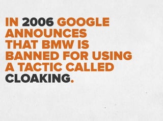IN 2006 GOOGLE
ANNOUNCES
THAT BMW IS
BANNED FOR USING
A TACTIC CALLED
CLOAKING.
Cloaking shows
users and search
engines di...