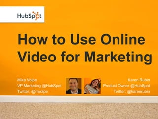 How to Use Online
Video for Marketing
Mike Volpe                            Karen Rubin
VP Marketing @HubSpot   Product Owner @HubSpot
Twitter: @mvolpe             Twitter: @karenrubin
 