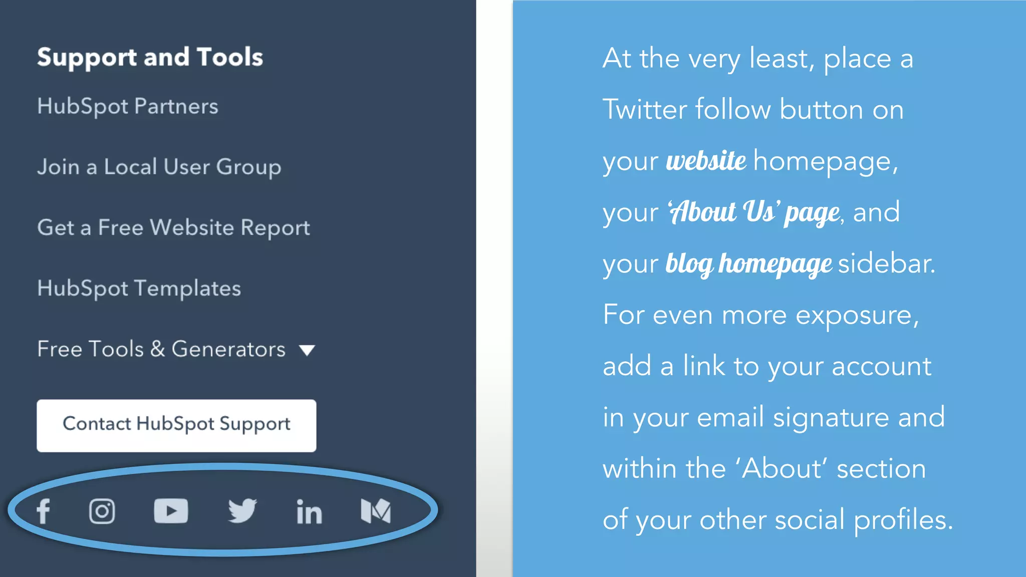At the very least, place a
Twitter follow button on
your website homepage,
your ‘About Us’ page, and
your blog homepage sidebar.
For even more exposure,
add a link to your account
in your email signature and
within the ‘About’ section
of your other social profiles.
 