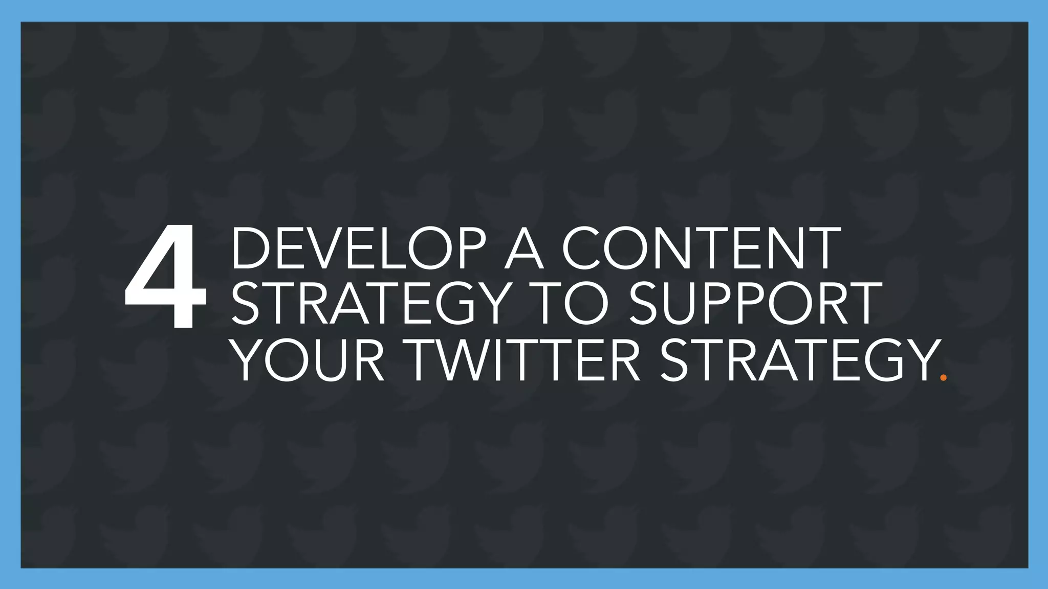 DEVELOP A CONTENT
STRATEGY TO SUPPORT
YOUR TWITTER STRATEGY.
4
 