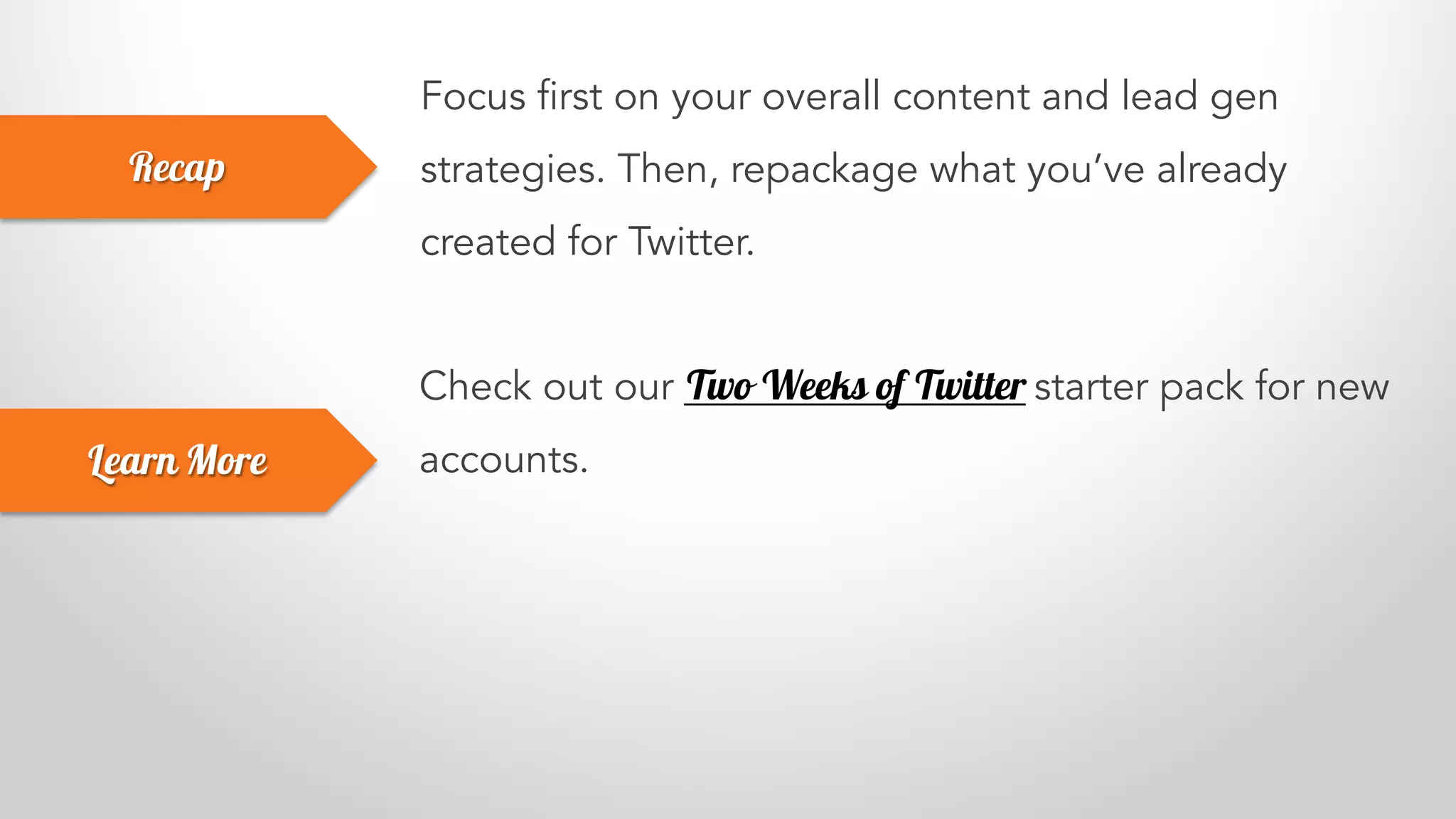 Focus first on your overall content and lead gen
strategies. Then, repackage what you’ve already
created for Twitter.
Recap
Learn More
Check out our Two Weeks of Twitter starter pack for new
accounts.
 