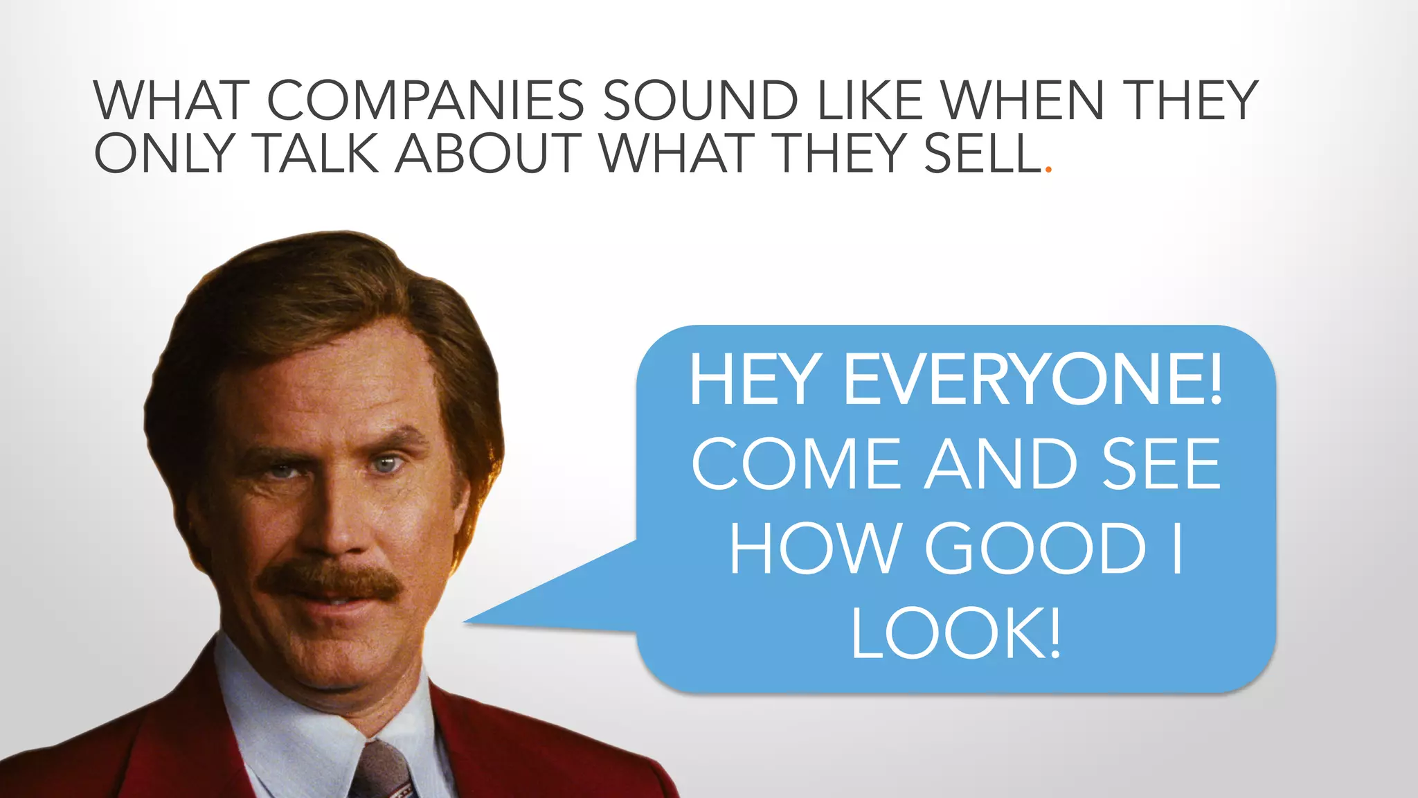 HEY EVERYONE!
COME AND SEE
HOW GOOD I
LOOK!
WHAT COMPANIES SOUND LIKE WHEN THEY
ONLY TALK ABOUT WHAT THEY SELL.
 