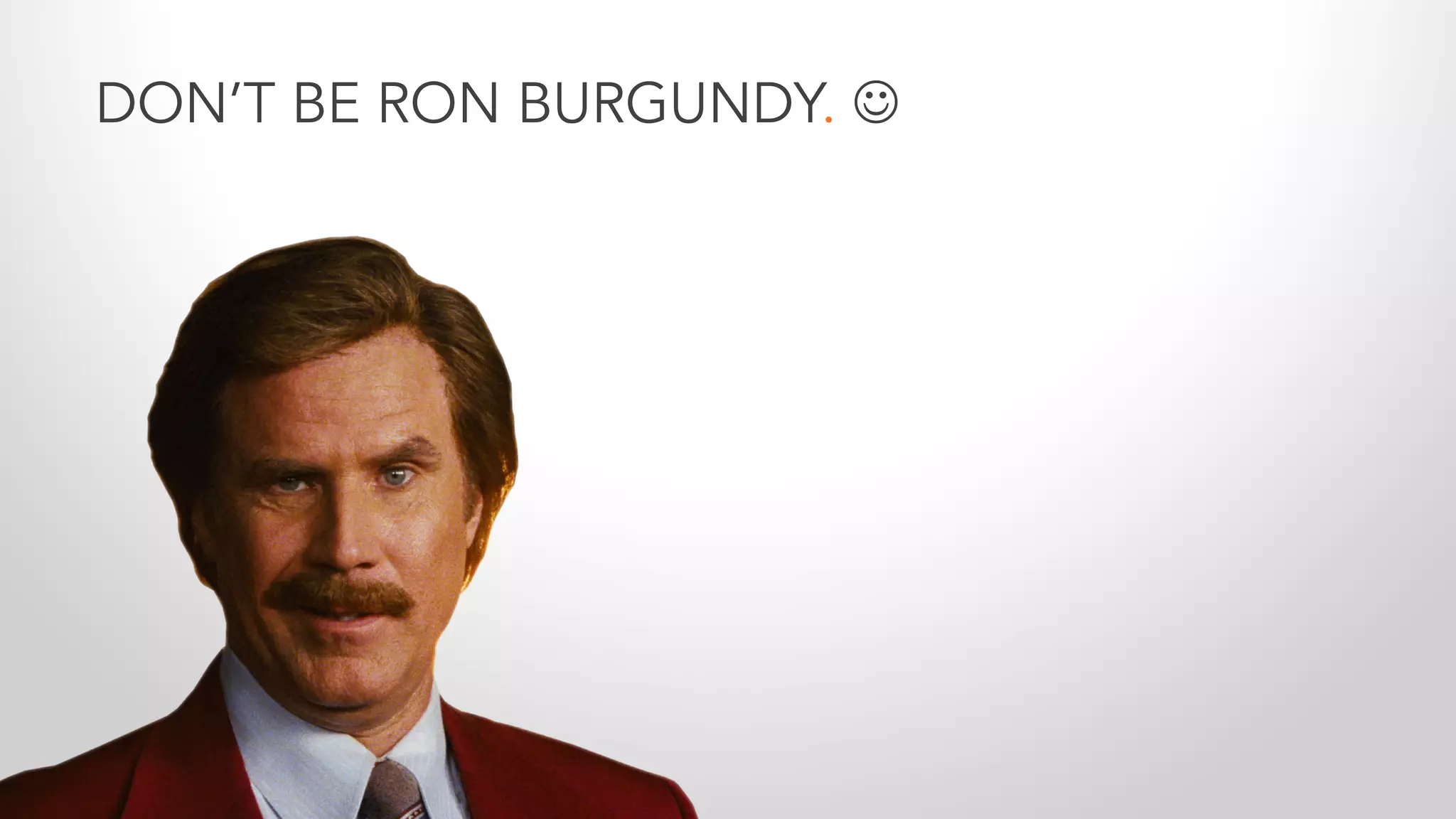 DON’T BE RON BURGUNDY. J
 