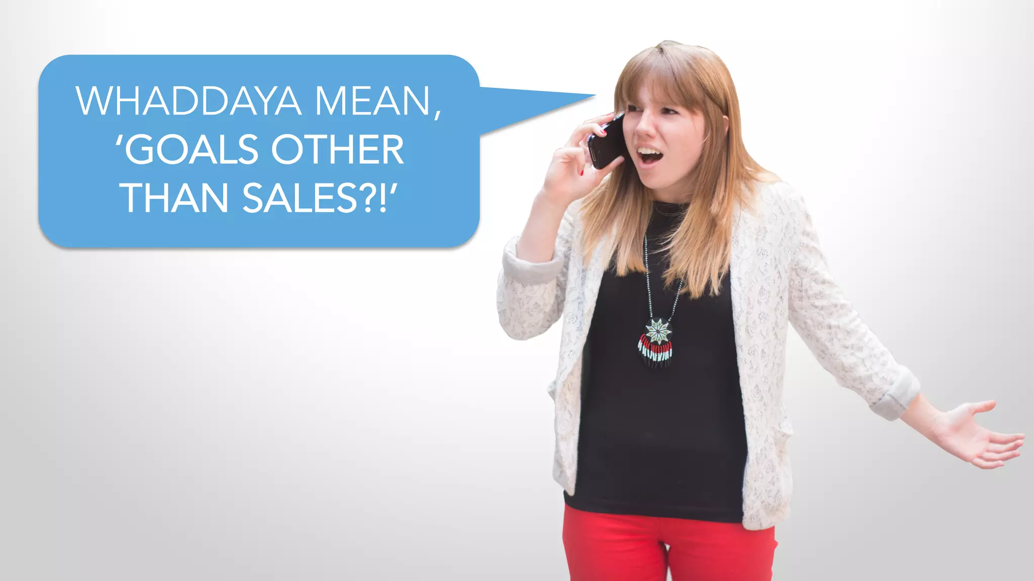 WHADDAYA MEAN,
‘GOALS OTHER
THAN SALES?!’
 