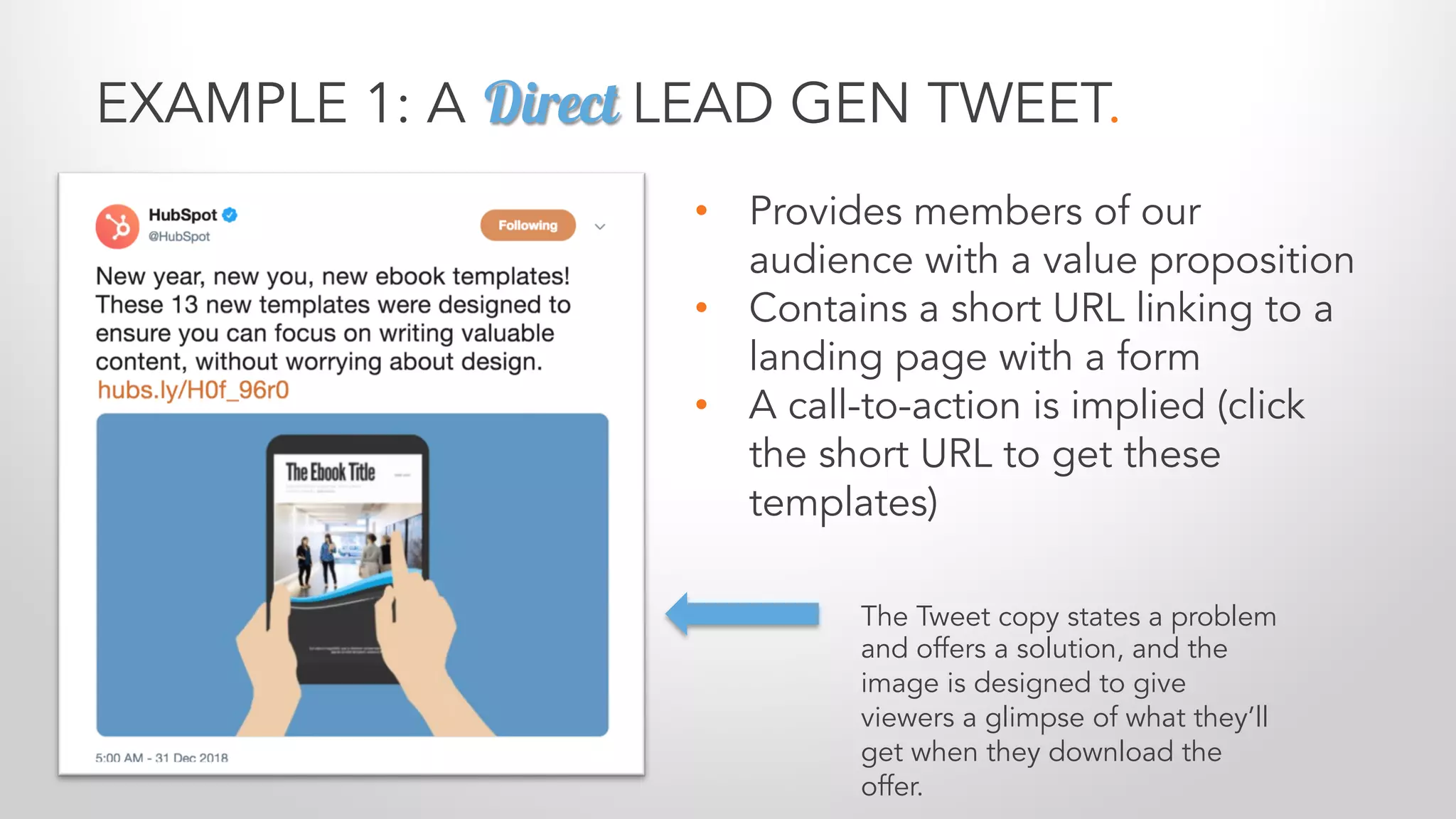 EXAMPLE 1: A Direct LEAD GEN TWEET.
The Tweet copy states a problem
and offers a solution, and the
image is designed to give
viewers a glimpse of what they’ll
get when they download the
offer.
• Provides members of our
audience with a value proposition
• Contains a short URL linking to a
landing page with a form
• A call-to-action is implied (click
the short URL to get these
templates)
 
