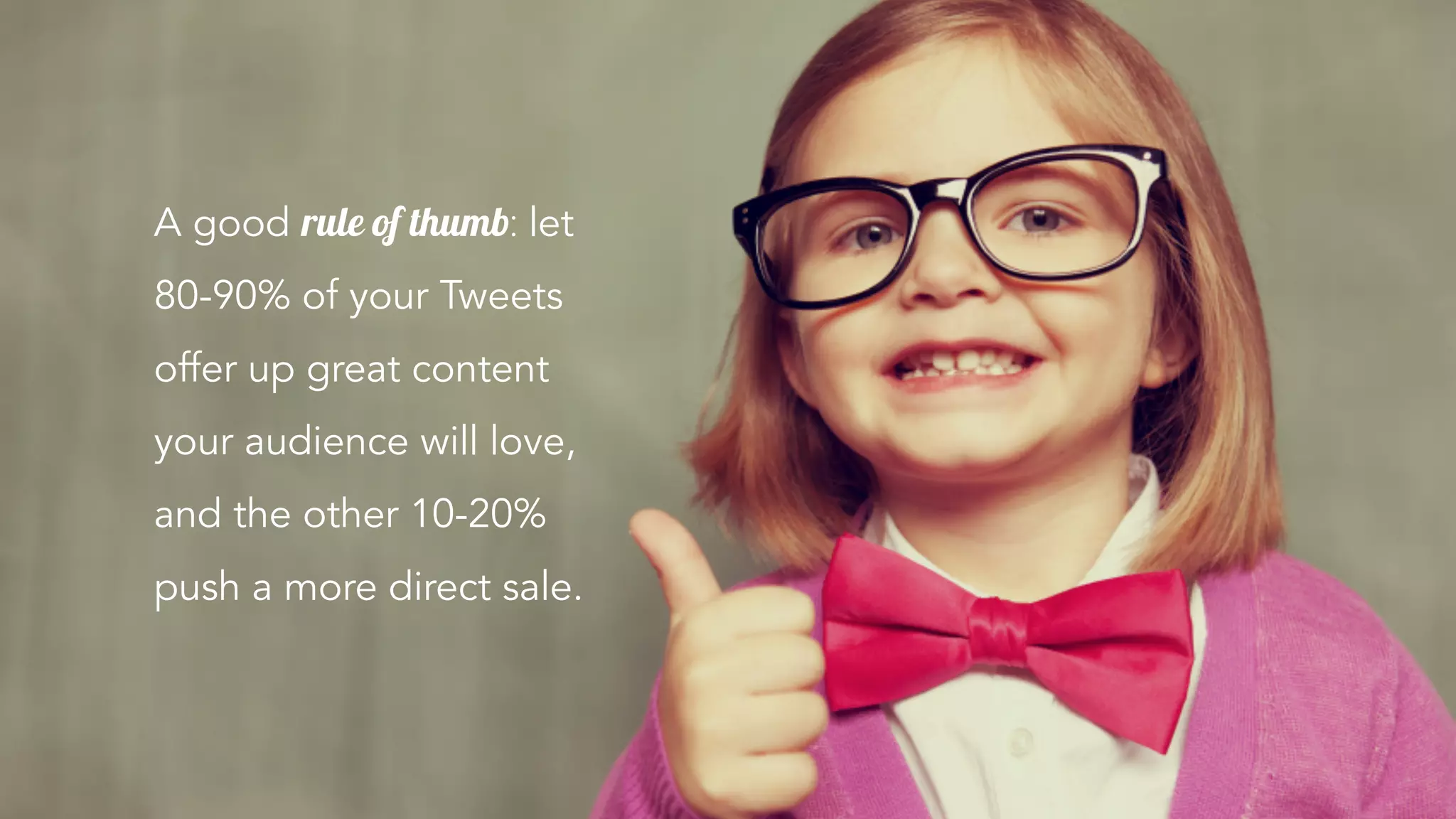 A good rule of thumb: let
80-90% of your Tweets
offer up great content
your audience will love,
and the other 10-20%
push a more direct sale.
 