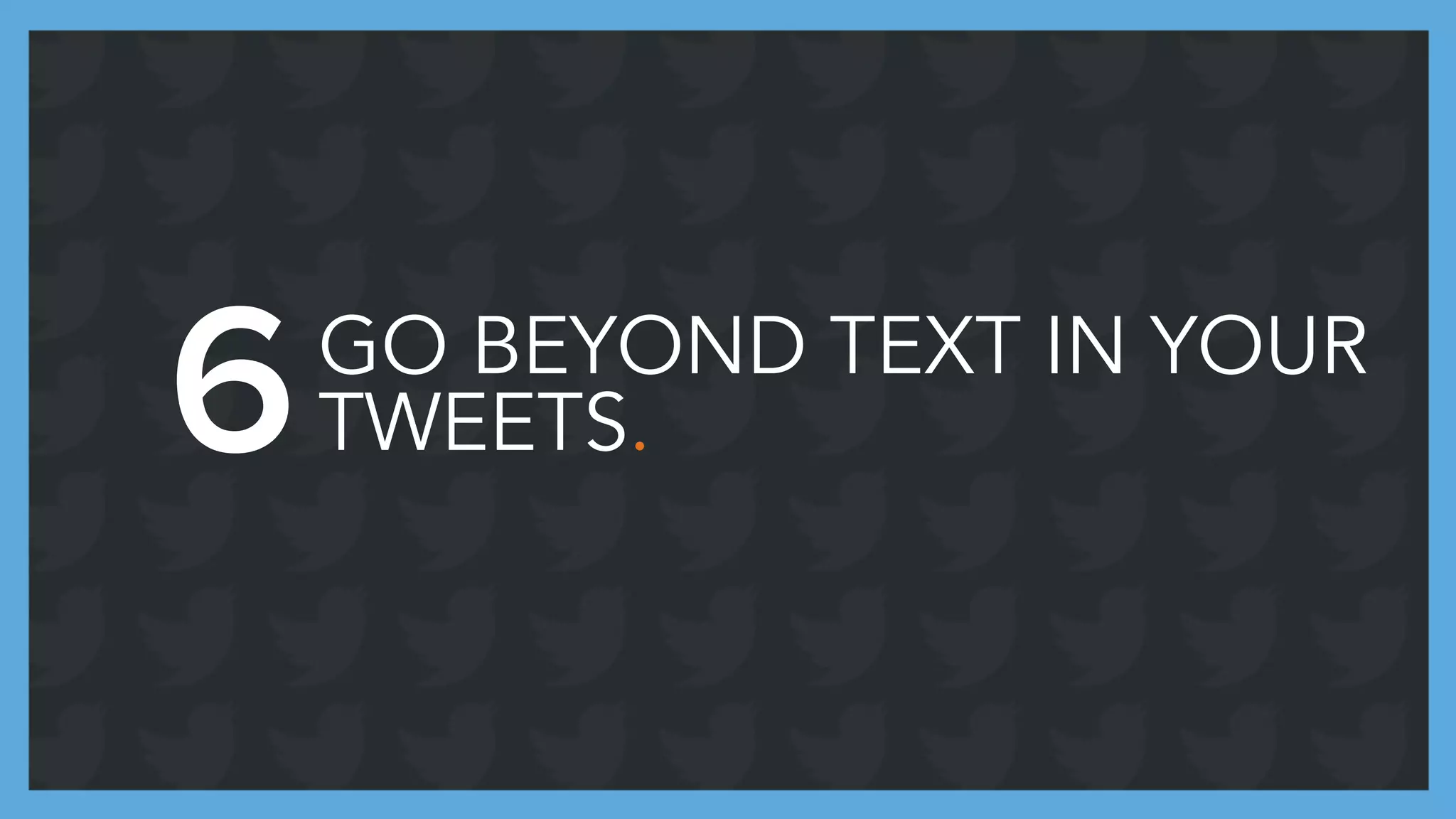 GO BEYOND TEXT IN YOUR
TWEETS.6
 
