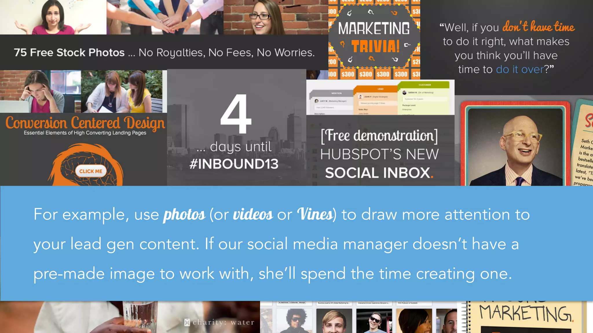 For example, use photos (or videos or Vines) to draw more attention to
your lead gen content. If our social media manager doesn’t have a
pre-made image to work with, she’ll spend the time creating one.
 