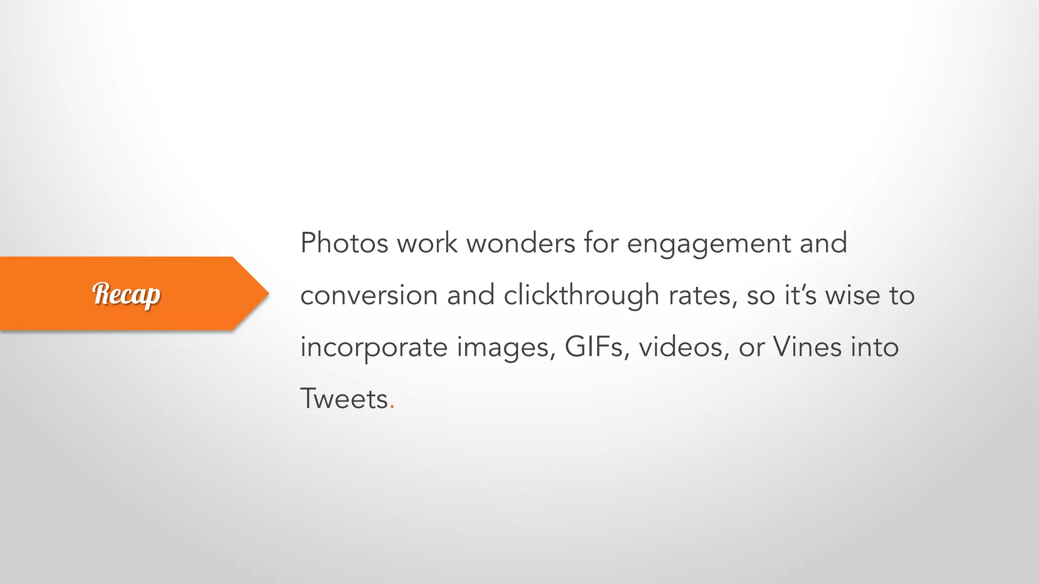 Photos work wonders for engagement and
conversion and clickthrough rates, so it’s wise to
incorporate images, GIFs, videos, or Vines into
Tweets.
Recap
 