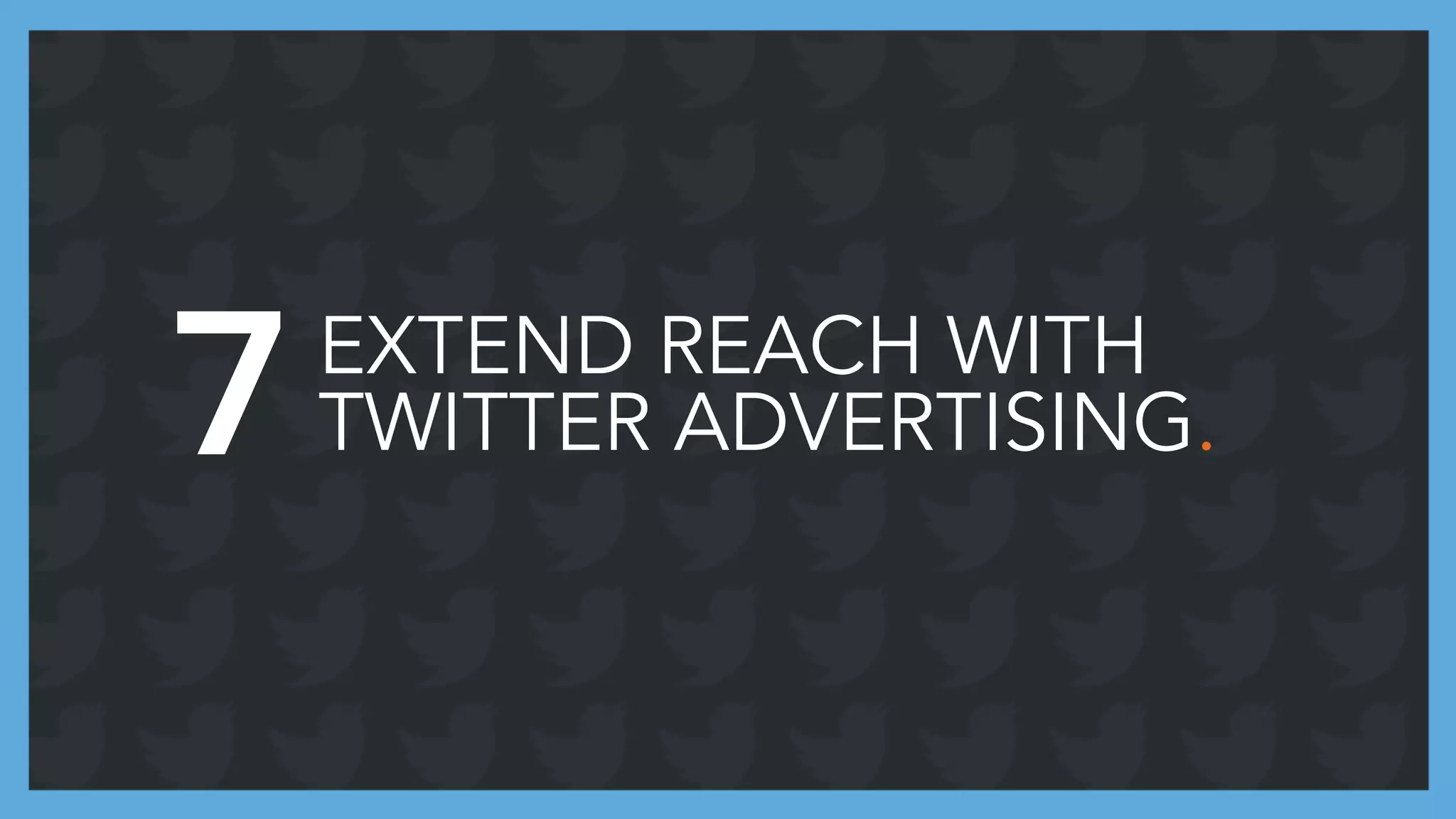 EXTEND REACH WITH
TWITTER ADVERTISING.7
 