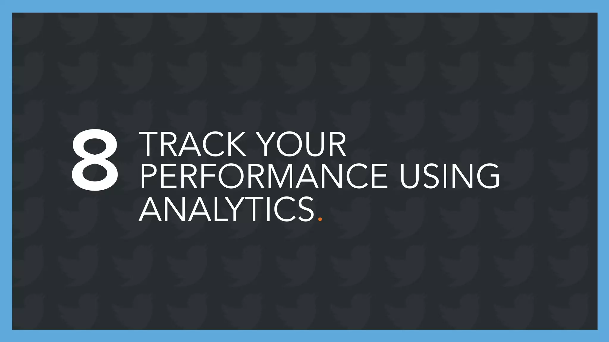 TRACK YOUR
PERFORMANCE USING
ANALYTICS.
8
 