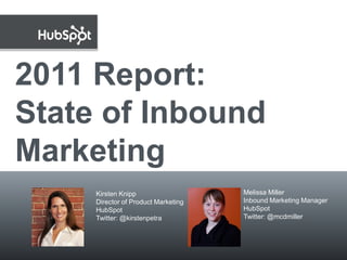 2011 Report:
State of Inbound
Marketing
                 Kirsten Knipp                   Melissa Miller
 March 8, 2011   Director of Product Marketing   Inbound Marketing Manager
                 HubSpot                         HubSpot
                 Twitter: @kirstenpetra          Twitter: @mcdmiller
 