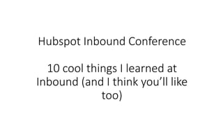 Hubspot Inbound Conference
10 cool things I learned at
Inbound (and I think you’ll like
too)
 