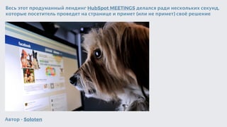 Весь этот продуманный лендинг HubSpot MEETINGS делался ради нескольких секунд,
которые посетитель проведет на странице и примет (или не примет) своё решение
Автор - Soloten
 
