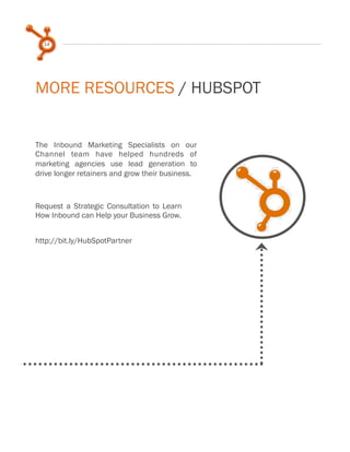 14
MORE RESOURCES / HUBSPOT
The Inbound Marketing Specialists on our
Channel team have helped hundreds of
marketing agencies use lead generation to
drive longer retainers and grow their business.
Request a Strategic Consultation to Learn
How Inbound can Help your Business Grow.
http://bit.ly/HubSpotPartner
 