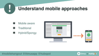 +
!
#mobilehangout @litmusapp @hubspot
Understand mobile approaches
◉ Mobile aware
◉ Traditional
◉ Hybrid/Spongy