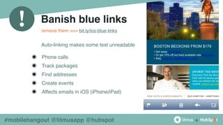 +
!
#mobilehangout @litmusapp @hubspot
Banish blue links!
Auto-linking makes some text unreadable
◉ Phone calls
◉ Track packages
◉ Find addresses
◉ Create events
◉ Affects emails in iOS (iPhone/iPad)
remove them >>> bit.ly/ios-blue-links