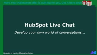 HubSpot Live Chat
Develop your own world of conversations...
Brought to you by- MakeWebBetter
Hey!! Your Halloween offer is waiting for you. Get it here soon
 