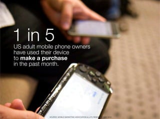 1 in 5
      US adult mobile phone owners "
      have used their device
      to make a purchase "
      in the past month.




22
                SOURCE: MOBILE MARKETING ASSOCIATION & LUTH RESEARCH, MAY 2010
 