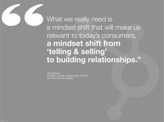 “     What we really need is "
      a mindset shift that will make us
      relevant to today’s consumers, "
      a mindset shift from "
      ‘telling & selling’ "
      to building relationships.”
      JIM STENGEL
      FORMER GLOBAL MARKETING OFFICER "
      FOR PROCTER & GAMBLE




53
 
