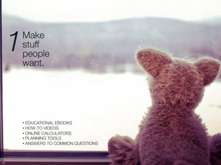 1   Make "
          stuff "
          people "
          want. 




          •  EDUCATIONAL EBOOKS
          •  HOW-TO VIDEOS
          •  ONLINE CALCULATORS
          •  PLANNING TOOLS
          •  ANSWERS TO COMMON QUESTIONS



55
 