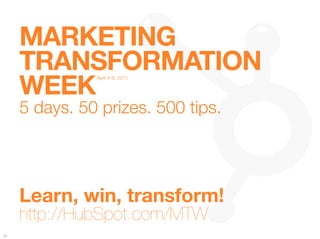 MARKETING "
      TRANSFORMATION "
      WEEK
                 April 4-8, 2011


                         
         
   
   
   


      5 days. 50 prizes. 500 tips."




      Learn, win, transform! 
      http://HubSpot.com/MTW
62
 