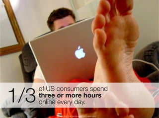 1/3
           of US consumers spend "
           three or more hours 
           online every day.
8
               SOURCE: THE MEDIA AUDIT, OCTOBER 2010
 