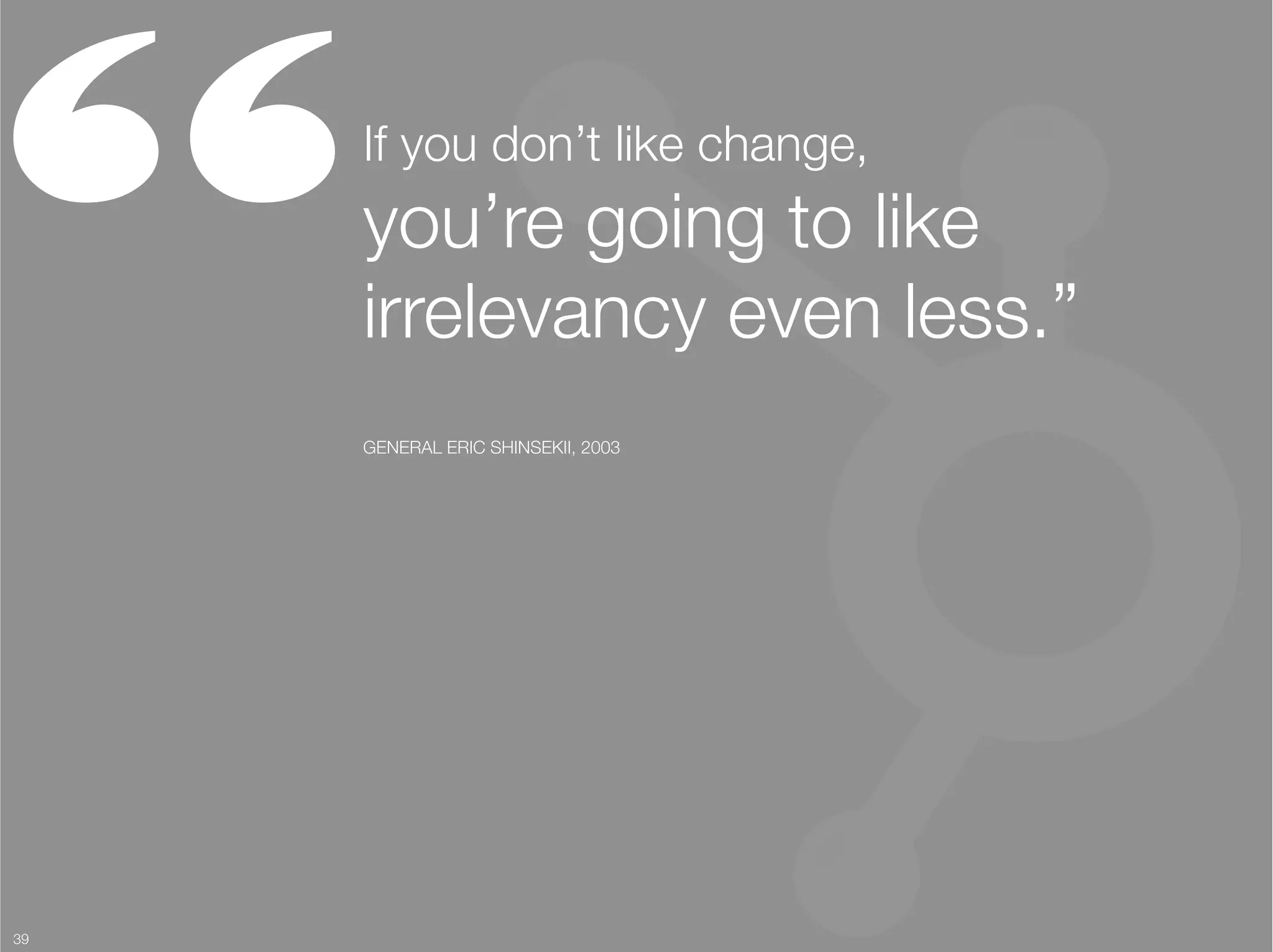 “     If you don’t like change, "
      you’re going to like "
      irrelevancy even less.”
      GENERAL ERIC SHINSEKII, 2003




39
 