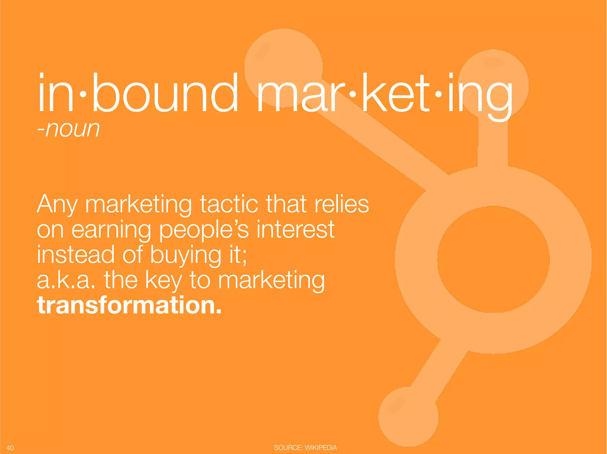 in·bound mar·ket·ing"
      -noun"

      Any marketing tactic that relies "
      on earning people’s interest "
      instead of buying it; "
      a.k.a. the key to marketing "
      transformation."




40
                          SOURCE: WIKIPEDIA
 
