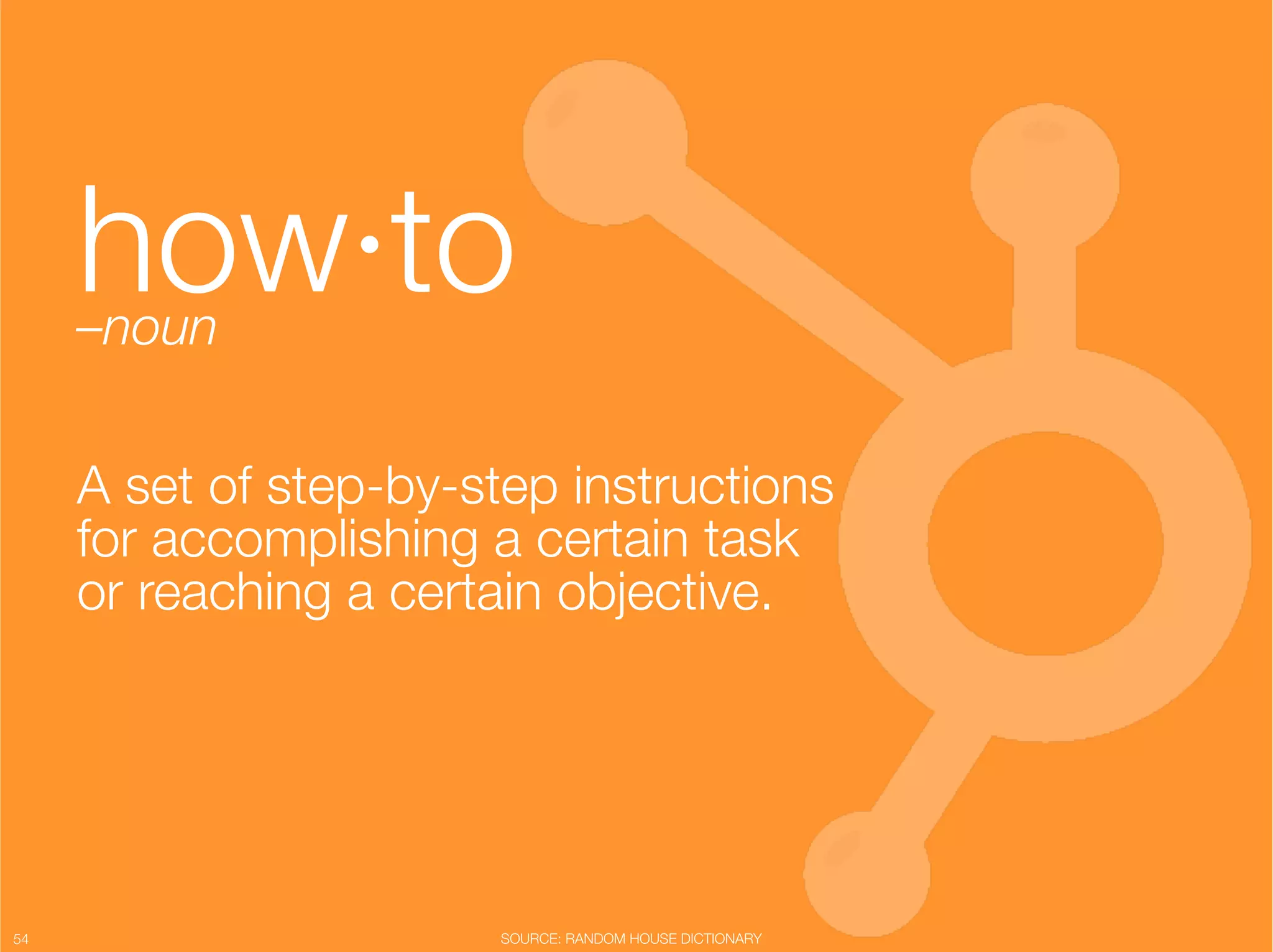 how·to
      –noun"
                          "


      A set of step-by-step instructions
      for accomplishing a certain task
      or reaching a certain objective."




54
                      SOURCE: RANDOM HOUSE DICTIONARY
 