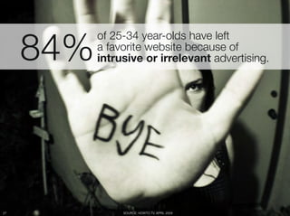 84%
         of 25-34 year-olds have left "
         a favorite website because of "
         intrusive or irrelevant advertising.




27
           SOURCE: HOWTO.TV, APRIL 2008
 