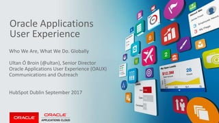 Copyright © 2017, Oracle and/or its affiliates. All rights reserved.
Oracle Applications
User Experience
Who We Are, What We Do. Globally
Ultan Ó Broin (@ultan), Senior Director
Oracle Applications User Experience (OAUX)
Communications and Outreach
HubSpot Dublin September 2017
 