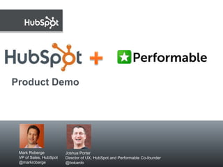 Product Demo



   June 30, 2011



 Mark Roberge           Joshua Porter
 VP of Sales, HubSpot   Director of UX, HubSpot and Performable Co-founder
 @markroberge           @bokardo
 