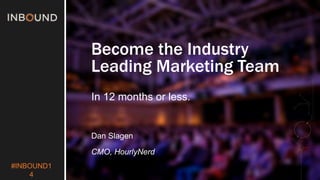#INBOUND1 
4 
Become the Industry 
Leading Marketing Team 
In 12 months or less. 
Dan Slagen 
CMO, HourlyNerd 
 