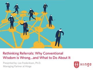 #VisibleExpert
Image	
  here
Rethinking Referrals: Why Conventional
Wisdom is Wrong…and What to Do About It
Presented by: Lee Frederiksen, Ph.D. 
Managing Partner at Hinge
 