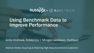 +
Using Benchmark Data to
Improve Performance
Webinar Series: Acquiring & Retaining High Value Ecommerce Customers
Anita Andrews, RJMetrics + Morgan Jacobson, HubSpot
 