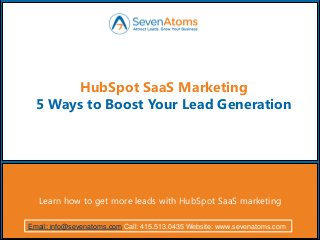 Learn how to get more leads with HubSpot SaaS marketing
Infoscaler Technologies >>
HubSpot SaaS Marketing
5 Ways to Boost Your Lead Generation
Email: info@sevenatoms.com Call: 415.513.0435 Website: www.sevenatoms.com
 