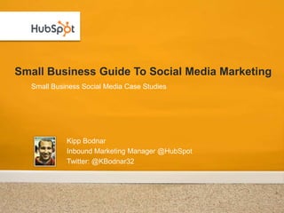 Small Business Guide To Social Media Marketing Kipp Bodnar Inbound Marketing Manager @HubSpot Twitter: @KBodnar32 Small Business Social Media Case Studies 