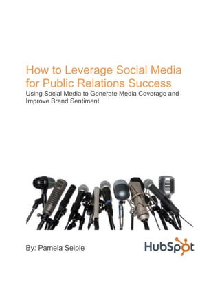 How to Leverage Social Media
for Public Relations Success
Using Social Media to Generate Media Coverage and
Improve Brand Sentiment




By: Pamela Seiple
 